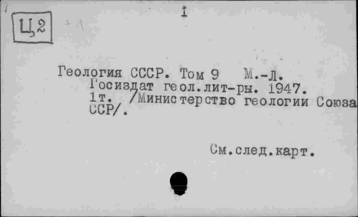 ﻿Ц2
Геология СССР. Том 9	М.-д.
Госиздат геол.лит-ры. 1947.
Ьпп/ /министерство геологии Союза
См.след.карт.